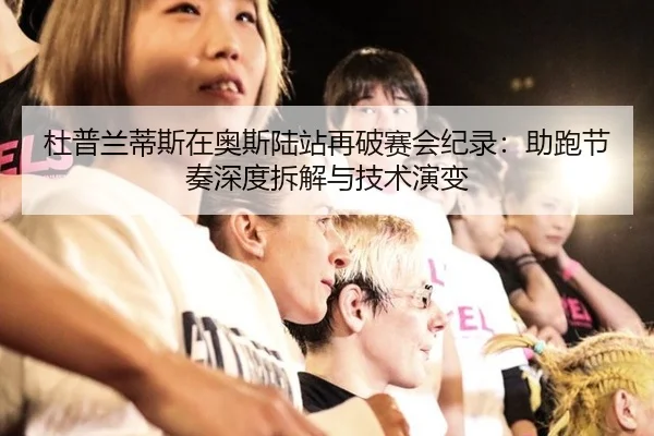 杜普兰蒂斯在奥斯陆站再破赛会纪录：助跑节奏深度拆解与技术演变